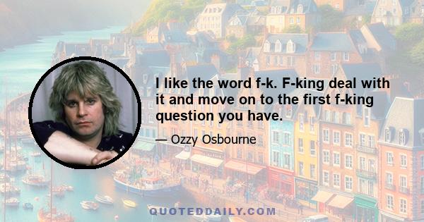 I like the word f-k. F-king deal with it and move on to the first f-king question you have.