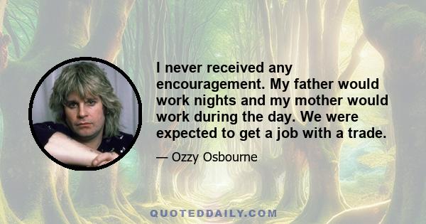 I never received any encouragement. My father would work nights and my mother would work during the day. We were expected to get a job with a trade.