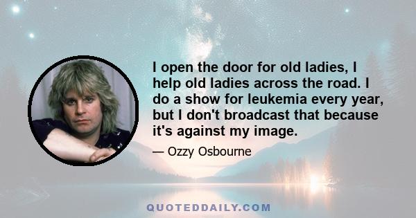 I open the door for old ladies, I help old ladies across the road. I do a show for leukemia every year, but I don't broadcast that because it's against my image.