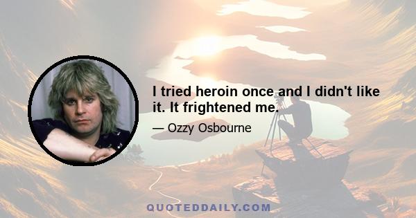 I tried heroin once and I didn't like it. It frightened me.