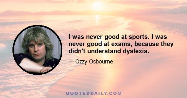 I was never good at sports. I was never good at exams, because they didn't understand dyslexia.