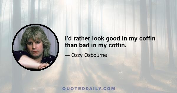 I'd rather look good in my coffin than bad in my coffin.