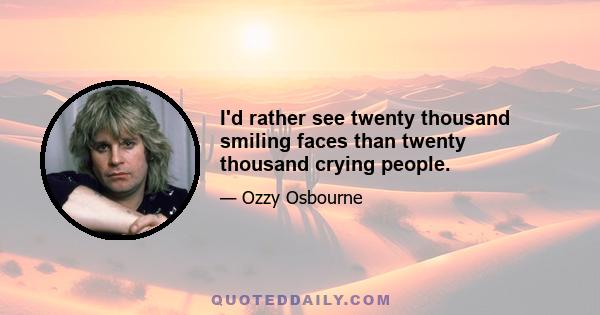 I'd rather see twenty thousand smiling faces than twenty thousand crying people.