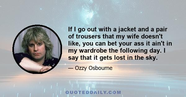 If I go out with a jacket and a pair of trousers that my wife doesn't like, you can bet your ass it ain't in my wardrobe the following day. I say that it gets lost in the sky.