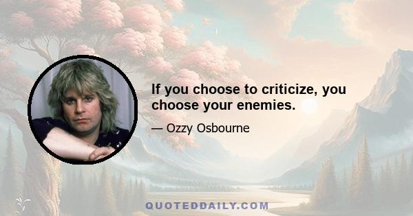 If you choose to criticize, you choose your enemies.