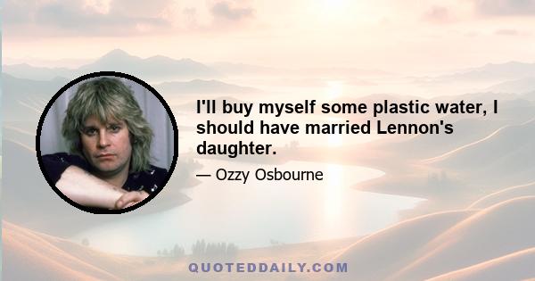 I'll buy myself some plastic water, I should have married Lennon's daughter.