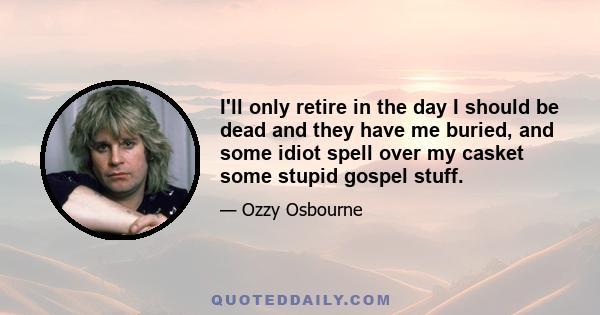 I'll only retire in the day I should be dead and they have me buried, and some idiot spell over my casket some stupid gospel stuff.