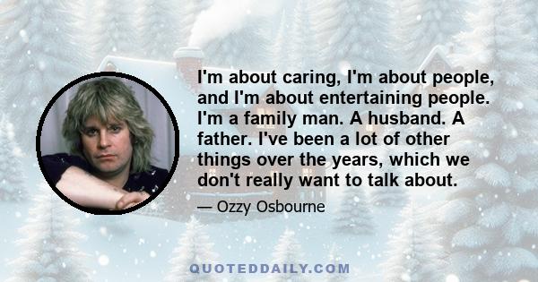 I'm about caring, I'm about people, and I'm about entertaining people. I'm a family man. A husband. A father. I've been a lot of other things over the years, which we don't really want to talk about.