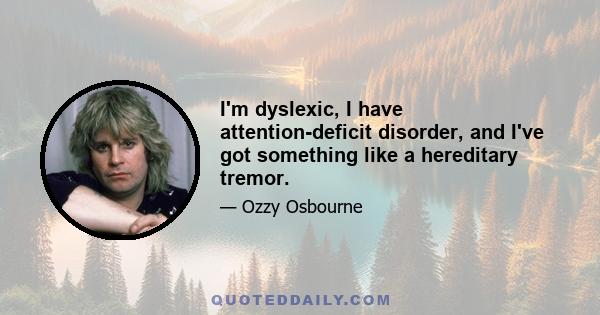 I'm dyslexic, I have attention-deficit disorder, and I've got something like a hereditary tremor.