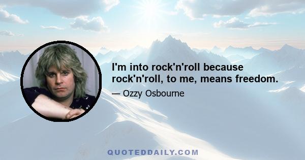 I'm into rock'n'roll because rock'n'roll, to me, means freedom.