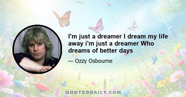 I'm just a dreamer I dream my life away i'm just a dreamer Who dreams of better days