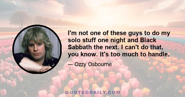 I'm not one of these guys to do my solo stuff one night and Black Sabbath the next. I can't do that, you know. It's too much to handle.