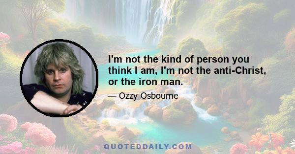 I'm not the kind of person you think I am, I'm not the anti-Christ, or the iron man.