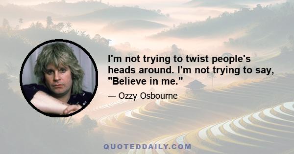 I'm not trying to twist people's heads around. I'm not trying to say, Believe in me.