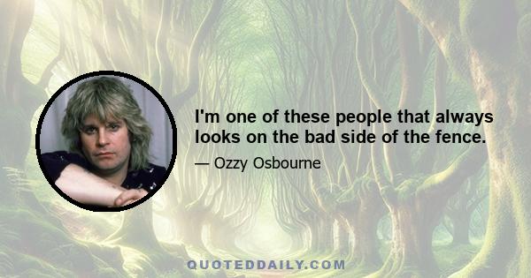 I'm one of these people that always looks on the bad side of the fence.