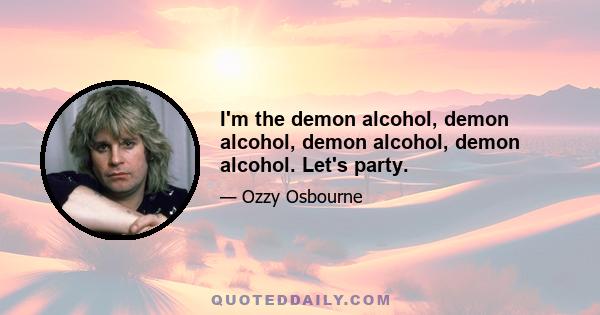 I'm the demon alcohol, demon alcohol, demon alcohol, demon alcohol. Let's party.