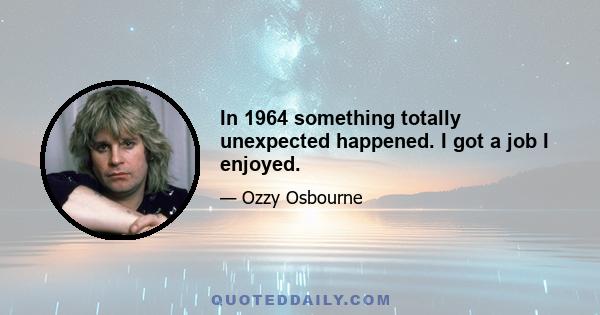 In 1964 something totally unexpected happened. I got a job I enjoyed.