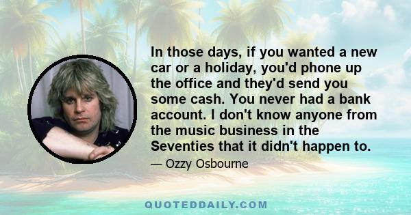 In those days, if you wanted a new car or a holiday, you'd phone up the office and they'd send you some cash. You never had a bank account. I don't know anyone from the music business in the Seventies that it didn't