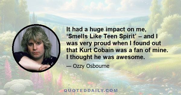 It had a huge impact on me, ‘Smells Like Teen Spirit’ – and I was very proud when I found out that Kurt Cobain was a fan of mine. I thought he was awesome.