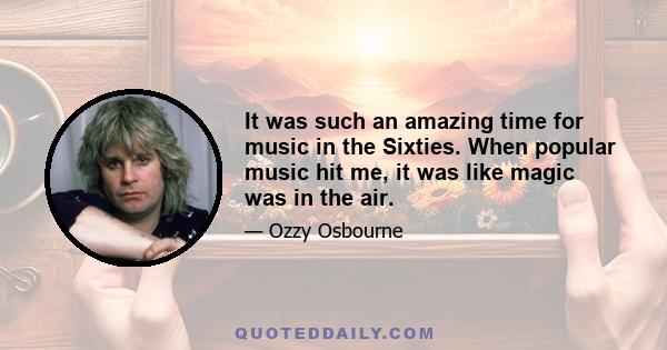 It was such an amazing time for music in the Sixties. When popular music hit me, it was like magic was in the air.