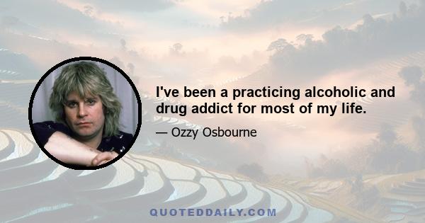 I've been a practicing alcoholic and drug addict for most of my life.