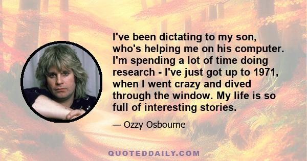 I've been dictating to my son, who's helping me on his computer. I'm spending a lot of time doing research - I've just got up to 1971, when I went crazy and dived through the window. My life is so full of interesting