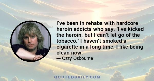 I've been in rehabs with hardcore heroin addicts who say, 'I've kicked the heroin, but I can't let go of the tobacco.' I haven't smoked a cigarette in a long time. I like being clean now.