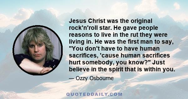 Jesus Christ was the original rock'n'roll star. He gave people reasons to live in the rut they were living in. He was the first man to say, You don't have to have human sacrifices, 'cause human sacrifices hurt somebody, 