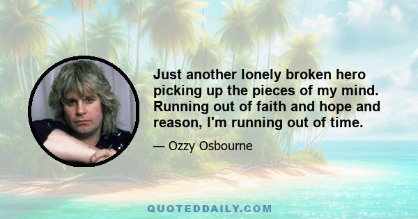 Just another lonely broken hero picking up the pieces of my mind. Running out of faith and hope and reason, I'm running out of time.