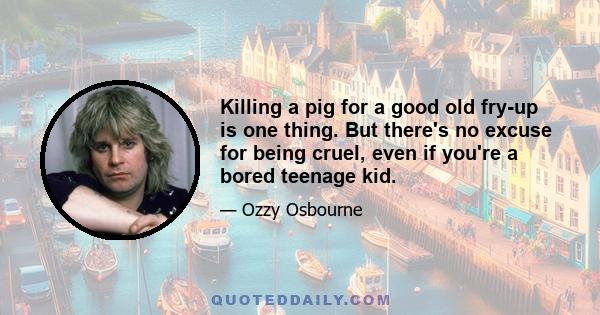 Killing a pig for a good old fry-up is one thing. But there's no excuse for being cruel, even if you're a bored teenage kid.