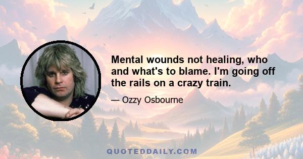 Mental wounds not healing, who and what's to blame. I'm going off the rails on a crazy train.