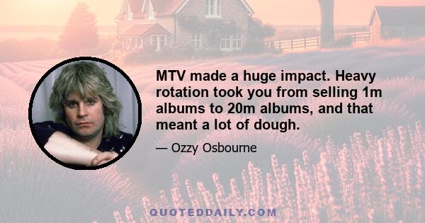 MTV made a huge impact. Heavy rotation took you from selling 1m albums to 20m albums, and that meant a lot of dough.