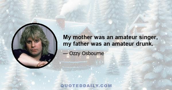 My mother was an amateur singer, my father was an amateur drunk.