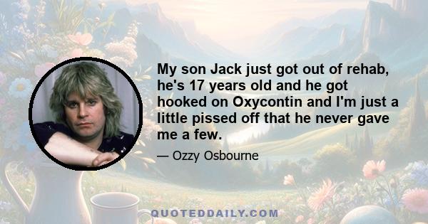 My son Jack just got out of rehab, he's 17 years old and he got hooked on Oxycontin and I'm just a little pissed off that he never gave me a few.