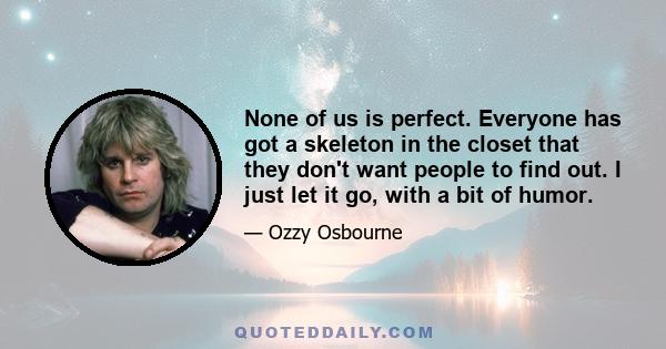 None of us is perfect. Everyone has got a skeleton in the closet that they don't want people to find out. I just let it go, with a bit of humor.