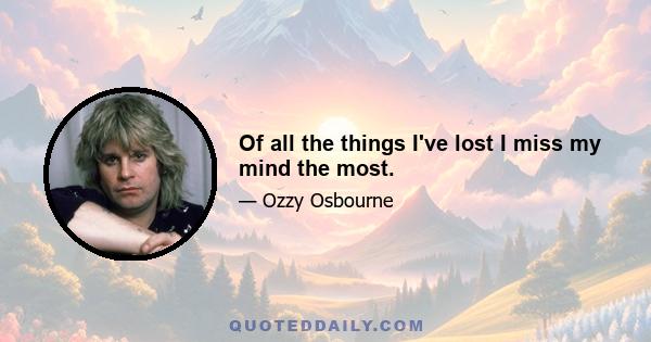 Of all the things I've lost I miss my mind the most.