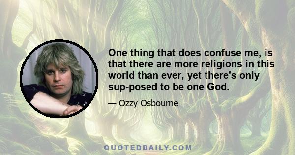 One thing that does confuse me, is that there are more religions in this world than ever, yet there's only sup­posed to be one God.