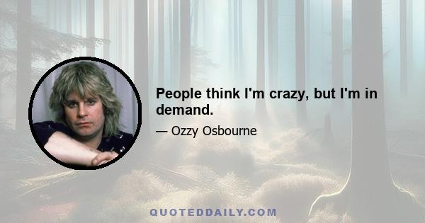 People think I'm crazy, but I'm in demand.