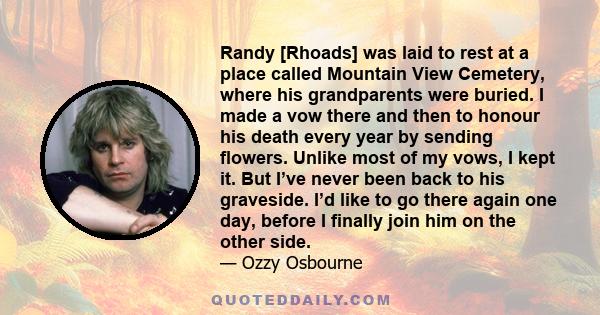 Randy [Rhoads] was laid to rest at a place called Mountain View Cemetery, where his grandparents were buried. I made a vow there and then to honour his death every year by sending flowers. Unlike most of my vows, I kept 