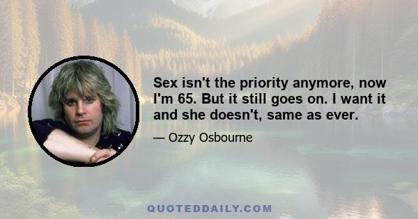 Sex isn't the priority anymore, now I'm 65. But it still goes on. I want it and she doesn't, same as ever.