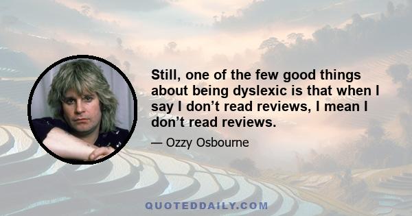 Still, one of the few good things about being dyslexic is that when I say I don’t read reviews, I mean I don’t read reviews.