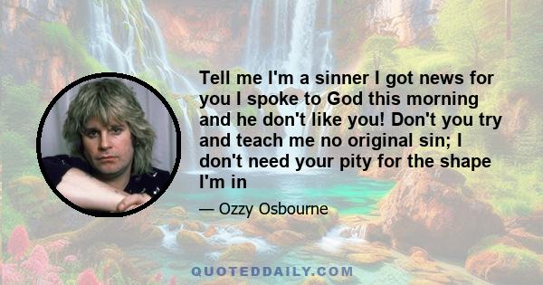 Tell me I'm a sinner I got news for you I spoke to God this morning and he don't like you! Don't you try and teach me no original sin; I don't need your pity for the shape I'm in