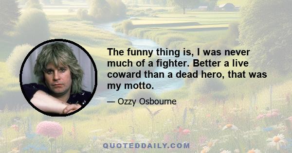 The funny thing is, I was never much of a fighter. Better a live coward than a dead hero, that was my motto.