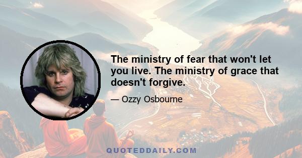 The ministry of fear that won't let you live. The ministry of grace that doesn't forgive.