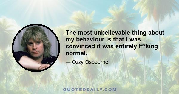 The most unbelievable thing about my behaviour is that I was convinced it was entirely f**king normal.