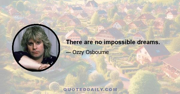 There are no impossible dreams.