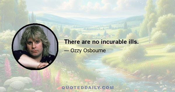 There are no incurable ills.