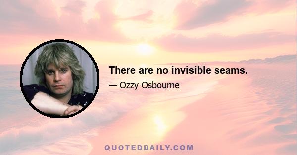 There are no invisible seams.