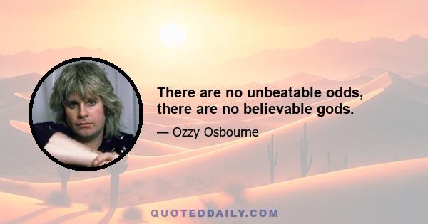 There are no unbeatable odds, there are no believable gods.