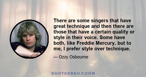 There are some singers that have great technique and then there are those that have a certain quality or style in their voice. Some have both, like Freddie Mercury, but to me, I prefer style over technique.